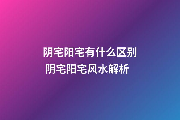 阴宅阳宅有什么区别 阴宅阳宅风水解析